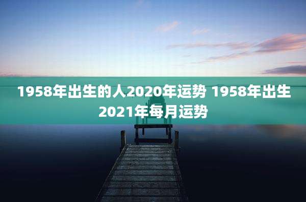 1958年出生的人2020年运势 1958年出生2021年每月运势