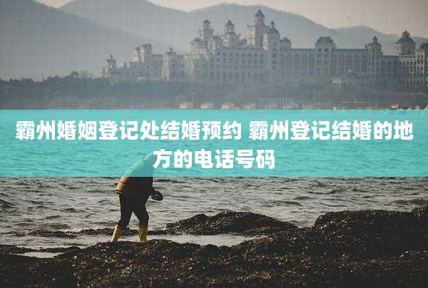 霸州婚姻登记处结婚预约 霸州登记结婚的地方的电话号码