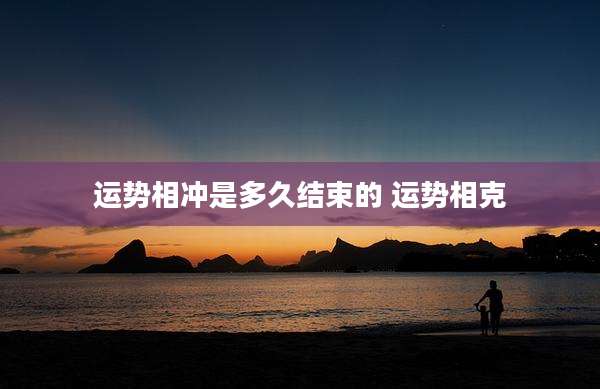 运势相冲是多久结束的 运势相克