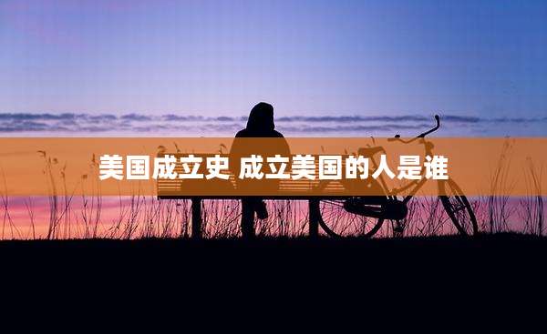 美国成立史 成立美国的人是谁