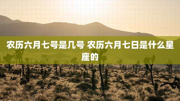 农历六月七号是几号 农历六月七日是什么星座的