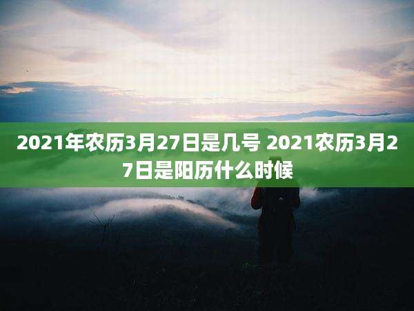 2021年农历3月27日是几号 2021农历3月27日是阳历什么时候