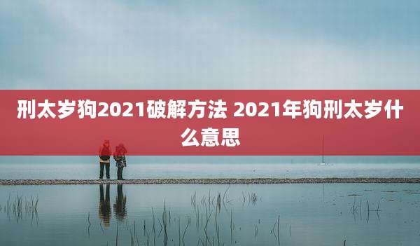 刑太岁狗2021破解方法 2021年狗刑太岁什么意思