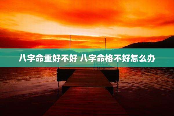 八字命重好不好 八字命格不好怎么办