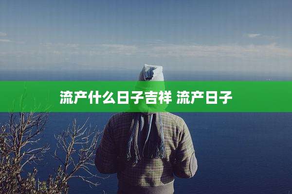 流产什么日子吉祥 流产日子