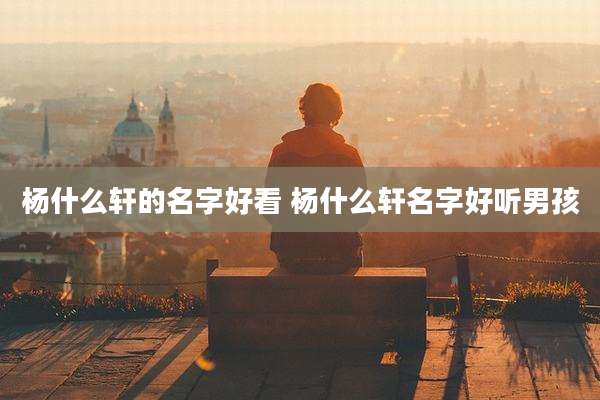 杨什么轩的名字好看 杨什么轩名字好听男孩