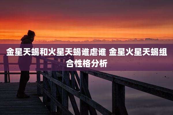 金星天蝎和火星天蝎谁虐谁 金星火星天蝎组合性格分析