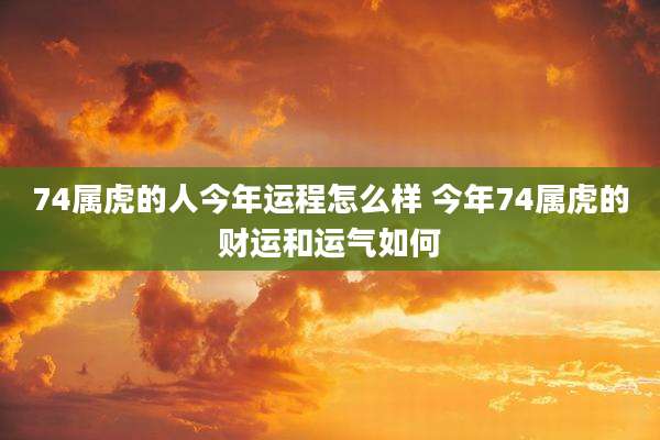 74属虎的人今年运程怎么样 今年74属虎的财运和运气如何