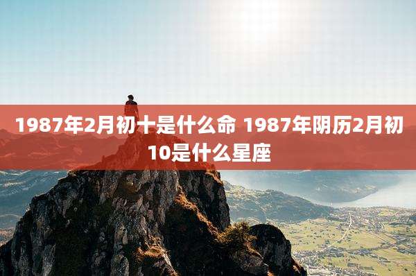 1987年2月初十是什么命 1987年阴历2月初10是什么星座
