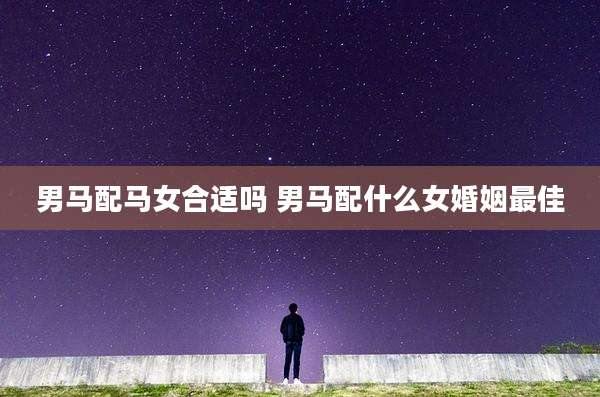 男马配马女合适吗 男马配什么女婚姻最佳