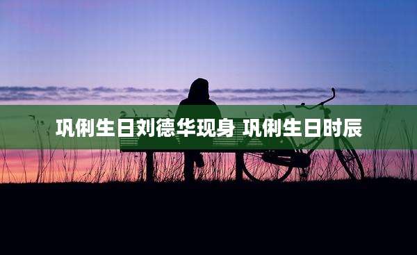 巩俐生日刘德华现身 巩俐生日时辰