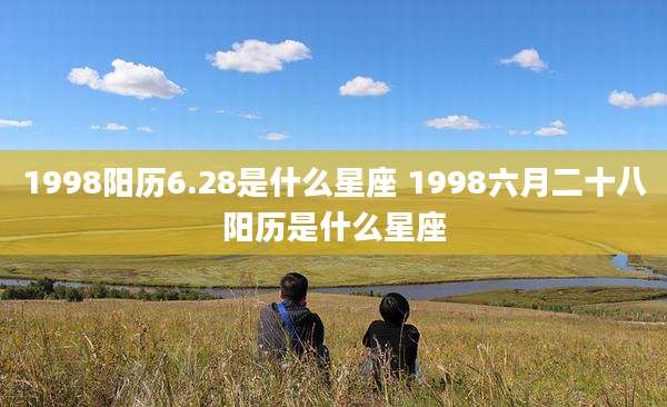 1998阳历6.28是什么星座 1998六月二十八阳历是什么星座