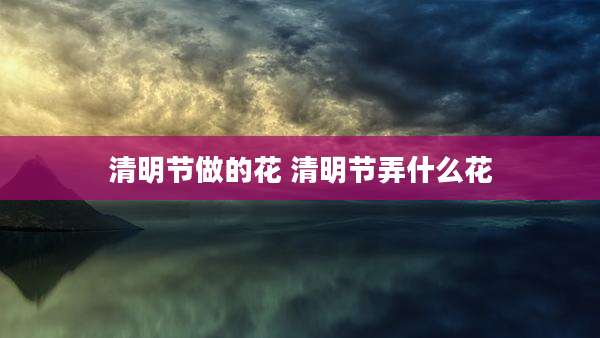 清明节做的花 清明节弄什么花