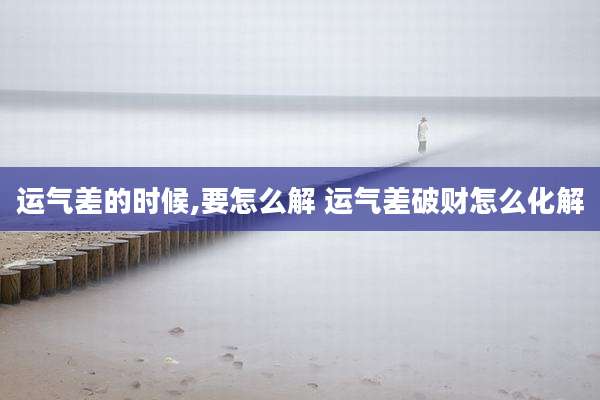 运气差的时候,要怎么解 运气差破财怎么化解