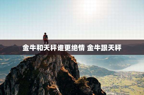 金牛和天秤谁更绝情 金牛跟天秤