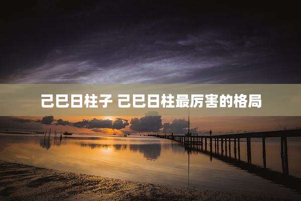 己巳日柱子 己巳日柱最厉害的格局