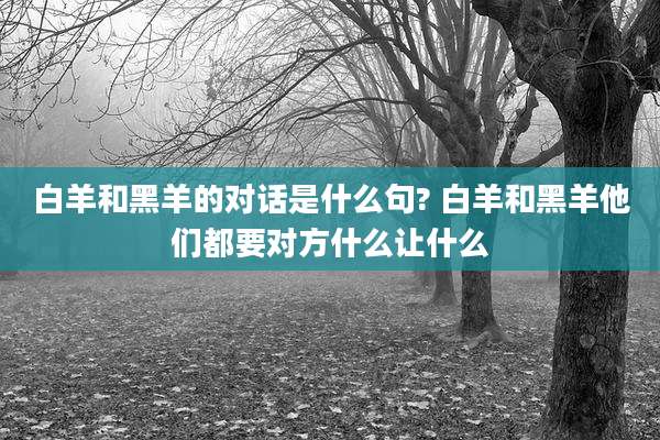 白羊和黑羊的对话是什么句? 白羊和黑羊他们都要对方什么让什么