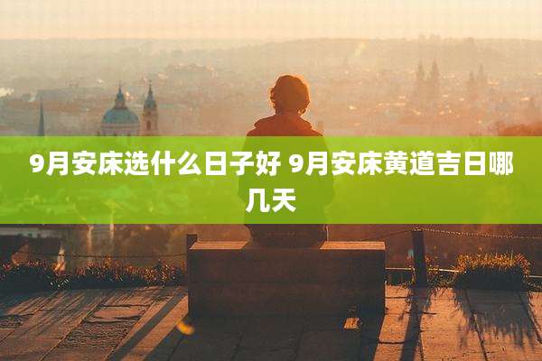 9月安床选什么日子好 9月安床黄道吉日哪几天