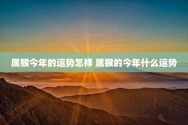 属猴今年的运势怎样 属猴的今年什么运势