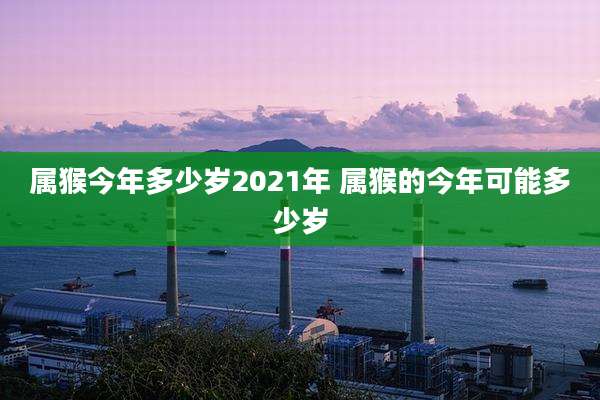 属猴今年多少岁2021年 属猴的今年可能多少岁