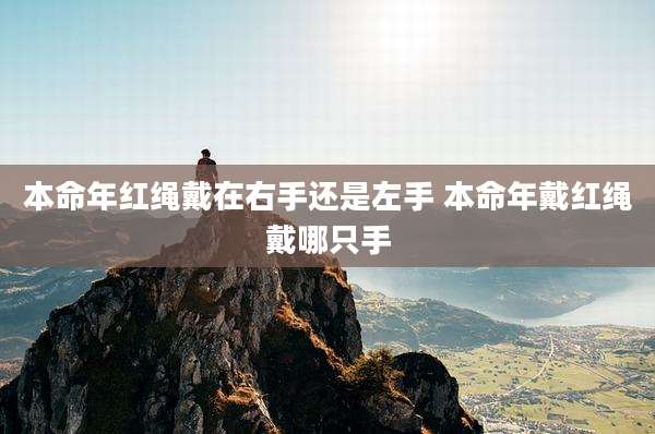 本命年红绳戴在右手还是左手 本命年戴红绳戴哪只手