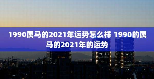 1990属马的2021年运势怎么样 1990的属马的2021年的运势