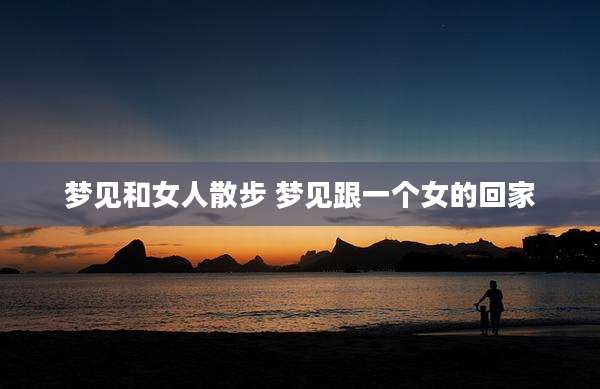 梦见和女人散步 梦见跟一个女的回家