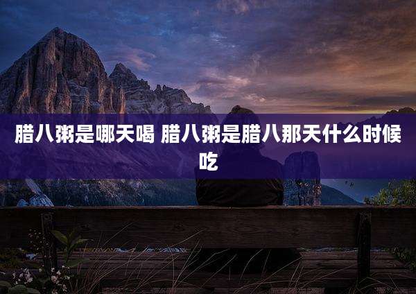 腊八粥是哪天喝 腊八粥是腊八那天什么时候吃