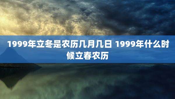 1999年立冬是农历几月几日 1999年什么时候立春农历