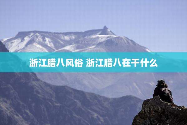 浙江腊八风俗 浙江腊八在干什么