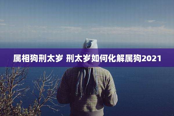 属相狗刑太岁 刑太岁如何化解属狗2021