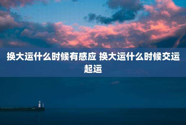 换大运什么时候有感应 换大运什么时候交运起运