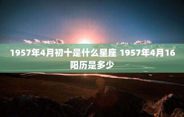1957年4月初十是什么星座 1957年4月16阳历是多少