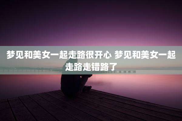 梦见和美女一起走路很开心 梦见和美女一起走路走错路了