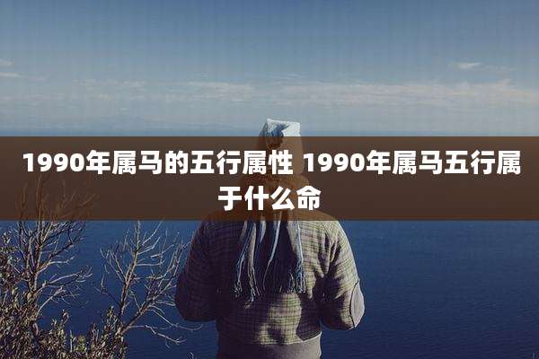 1990年属马的五行属性 1990年属马五行属于什么命