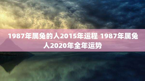 1987年属兔的人2015年运程 1987年属兔人2020年全年运势