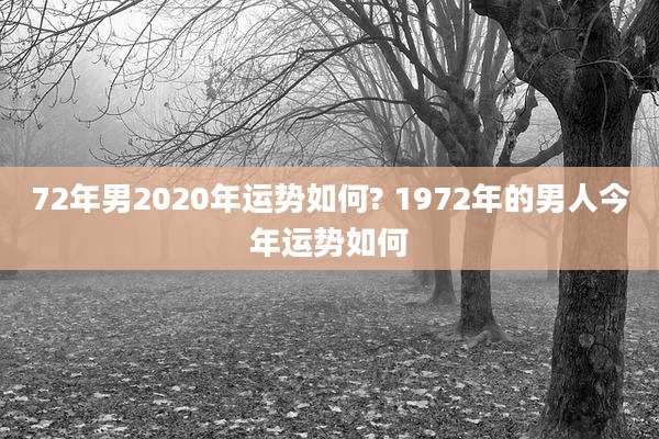 72年男2020年运势如何? 1972年的男人今年运势如何