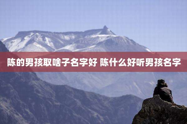 陈的男孩取啥子名字好 陈什么好听男孩名字