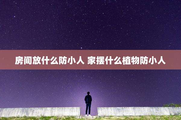 房间放什么防小人 家摆什么植物防小人