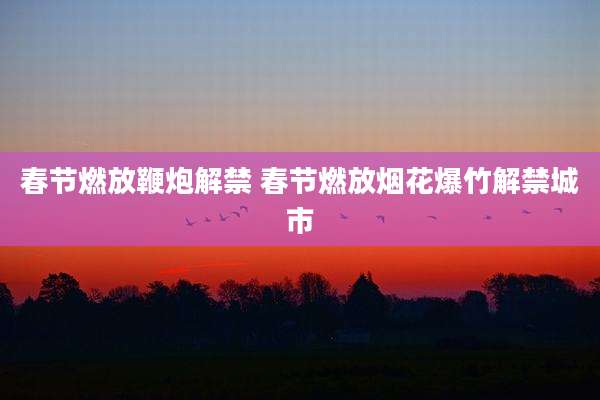 春节燃放鞭炮解禁 春节燃放烟花爆竹解禁城市