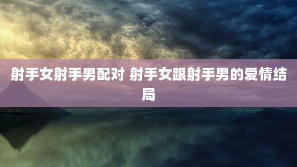 射手女射手男配对 射手女跟射手男的爱情结局
