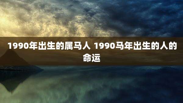 1990年出生的属马人 1990马年出生的人的命运