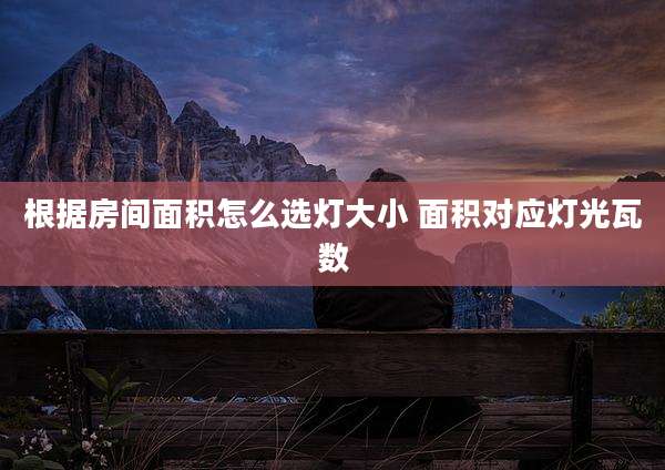 根据房间面积怎么选灯大小 面积对应灯光瓦数