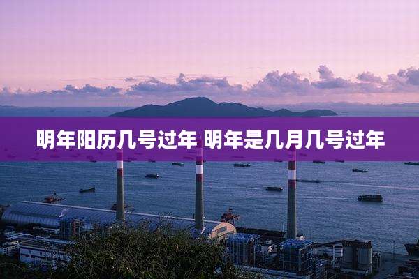 明年阳历几号过年 明年是几月几号过年