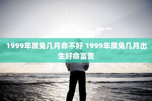 1999年属兔几月命不好 1999年属兔几月出生好命富贵