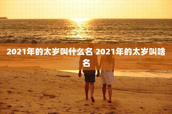 2021年的太岁叫什么名 2021年的太岁叫啥名