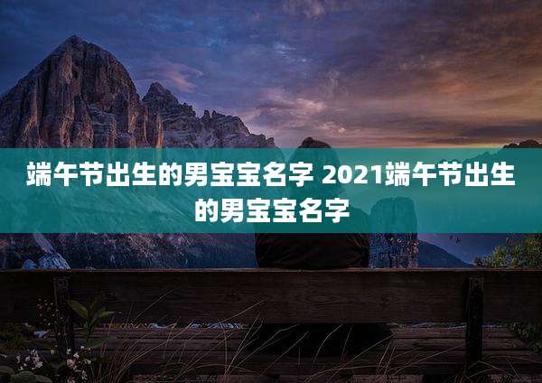 端午节出生的男宝宝名字 2021端午节出生的男宝宝名字