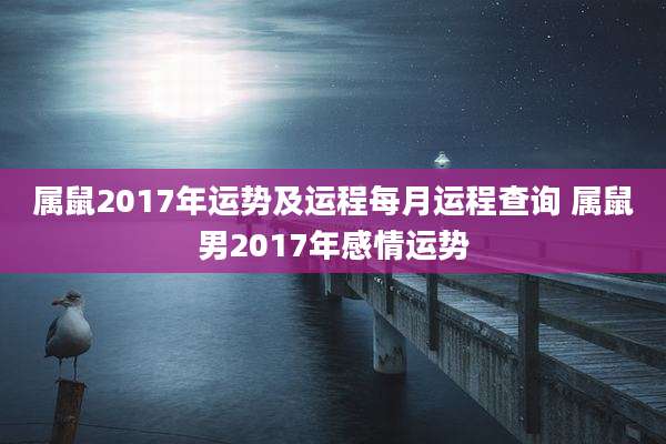 属鼠2017年运势及运程每月运程查询 属鼠男2017年感情运势