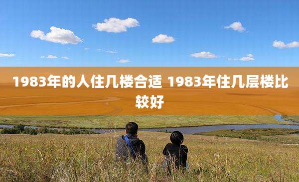 1983年的人住几楼合适 1983年住几层楼比较好