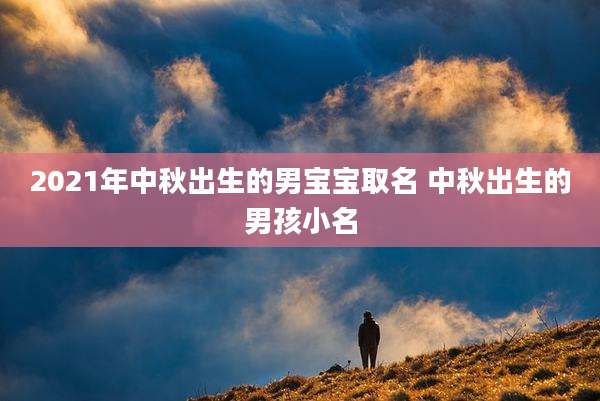 2021年中秋出生的男宝宝取名 中秋出生的男孩小名